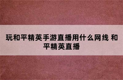 玩和平精英手游直播用什么网线 和平精英直播